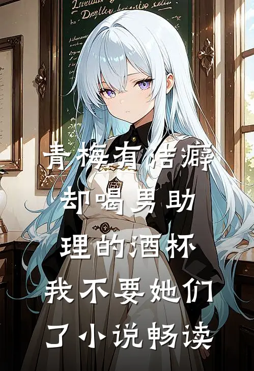 青梅有洁癖却喝男助理的酒杯，我不要她们了小说畅读