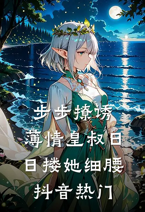 步步撩诱，薄情皇叔日日搂她细腰抖音热门