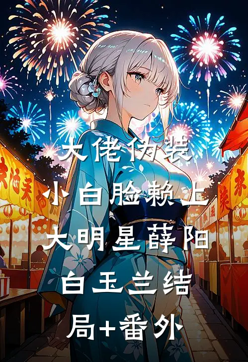 大佬伪装：小白脸赖上大明星薛阳白玉兰结局+番外