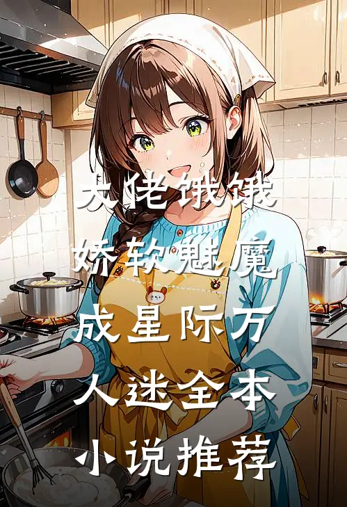 大佬饿饿，娇软魅魔成星际万人迷全本小说推荐