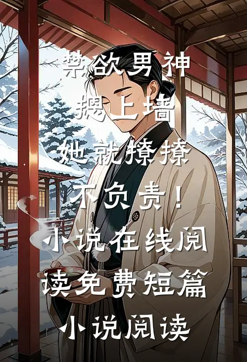 禁欲男神摁上墙，她就撩撩不负责！小说在线阅读免费短篇小说阅读