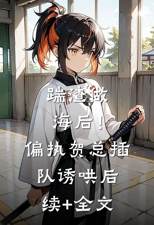 踹渣做海后！偏执贺总插队诱哄后续+全文
