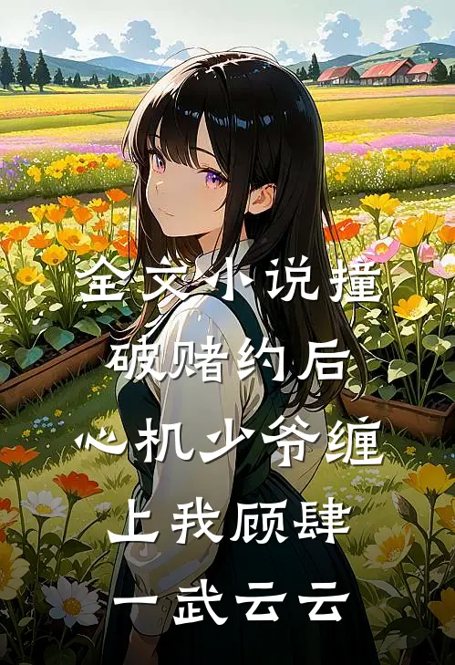 全文小说撞破赌约后，心机少爷缠上我顾肆一武云云