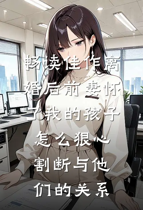 畅读佳作离婚后前妻怀了我的孩子怎么狠心割断与他们的关系