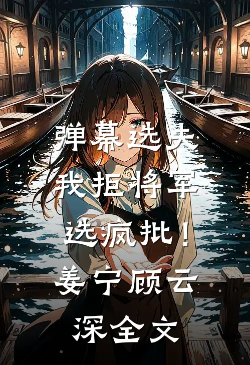 弹幕选夫：我拒将军选疯批！姜宁顾云深全文