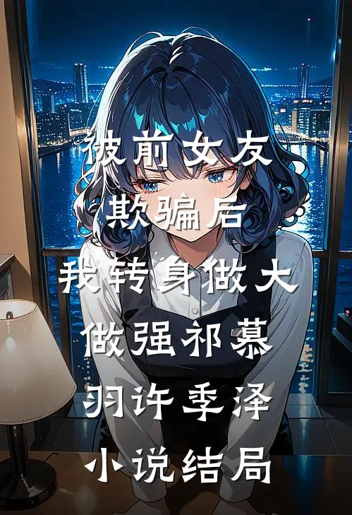 被前女友欺骗后，我转身做大做强祁慕羽许季泽小说结局