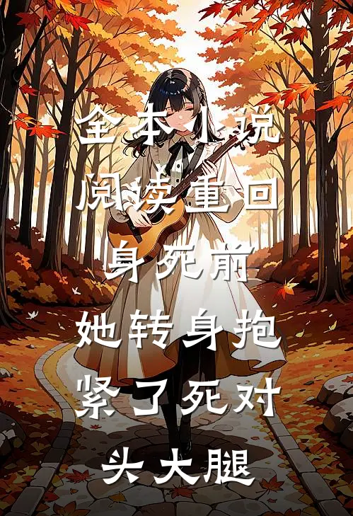 全本小说阅读重回身死前，她转身抱紧了死对头大腿