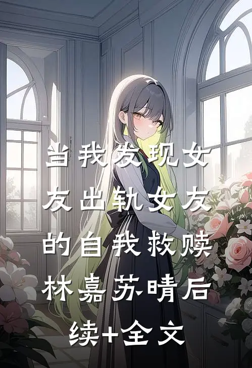 当我发现女友出轨女友的自我救赎林嘉苏晴后续+全文