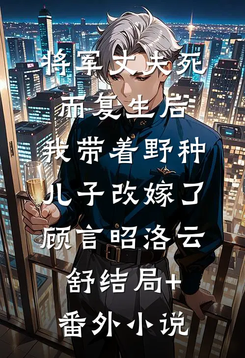 将军丈夫死而复生后，我带着野种儿子改嫁了顾言昭洛云舒结局+番外小说