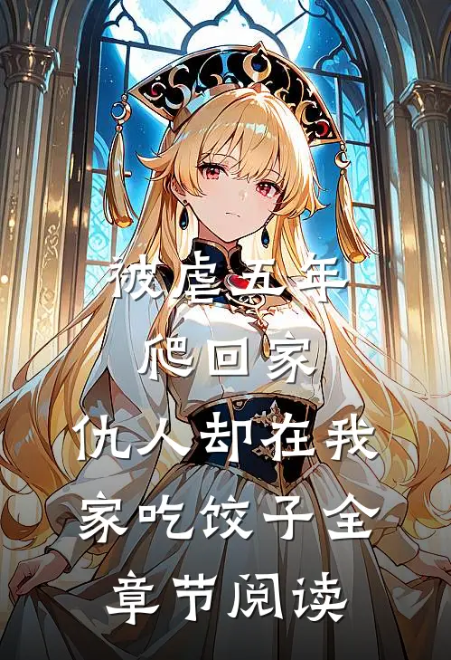被虐五年爬回家，仇人却在我家吃饺子全章节阅读