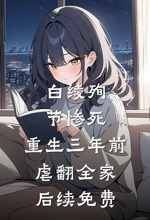 白绫殉节惨死，重生三年前虐翻全家后续免费