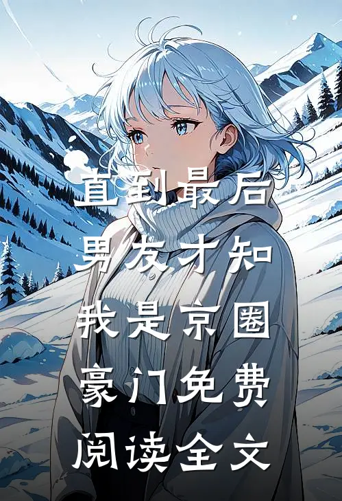 直到最后，男友才知我是京圈豪门免费阅读全文