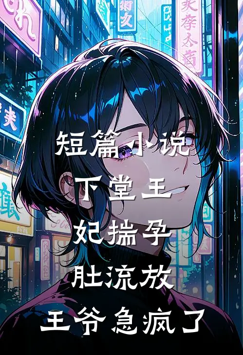 短篇小说下堂王妃揣孕肚流放，王爷急疯了