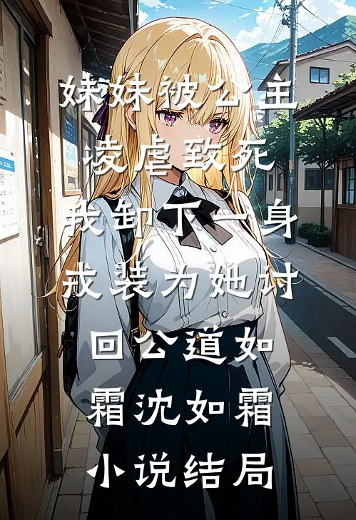 妹妹被公主凌虐致死，我卸下一身戎装为她讨回公道如霜沈如霜小说结局