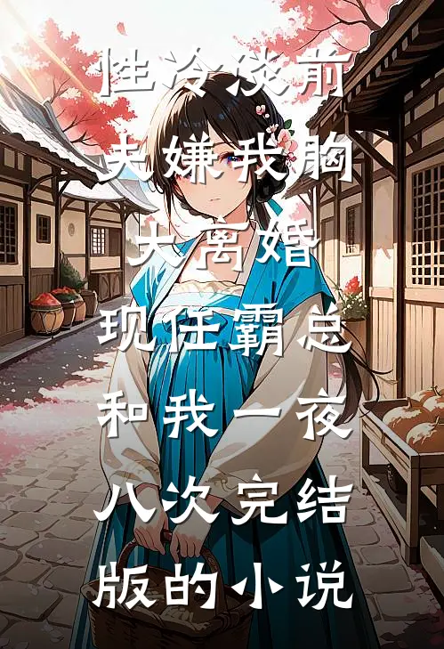 性冷淡前夫嫌我胸大离婚，现任霸总和我一夜八次完结版的小说