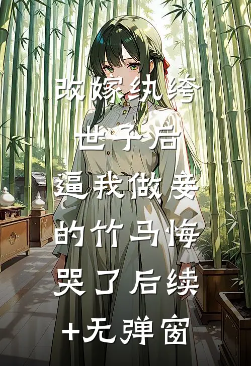 改嫁纨绔世子后，逼我做妾的竹马悔哭了后续+无弹窗