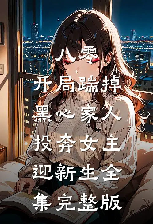 八零：开局踹掉黑心家人，投奔女主迎新生全集完整版
