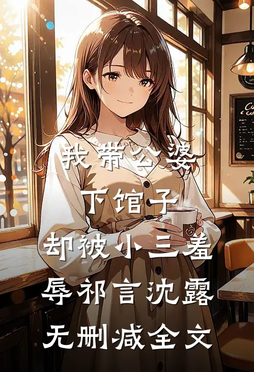 我带公婆下馆子，却被小三羞辱祁言沈露无删减全文