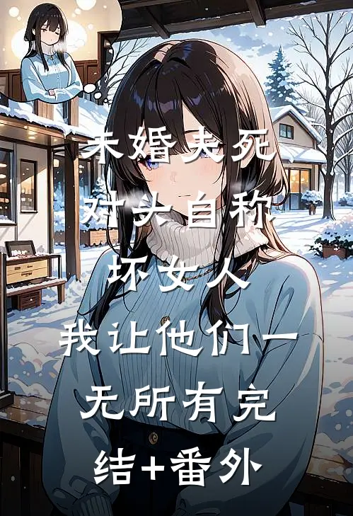 未婚夫死对头自称坏女人，我让他们一无所有完结+番外