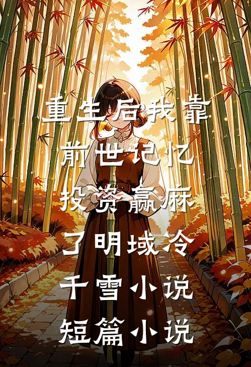重生后我靠前世记忆投资赢麻了明域冷千雪小说短篇小说