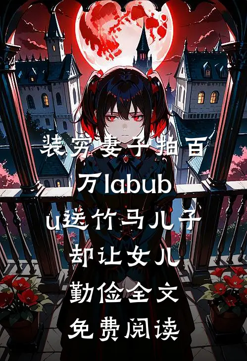装穷妻子拍百万labubu送竹马儿子，却让女儿勤俭全文免费阅读