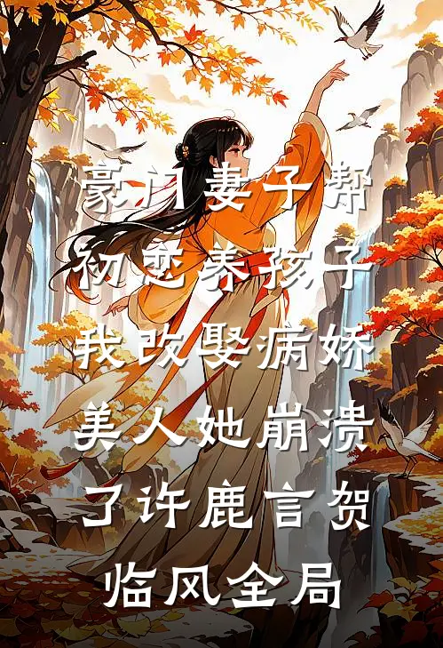 豪门妻子帮初恋养孩子，我改娶病娇美人她崩溃了许鹿言贺临风全局