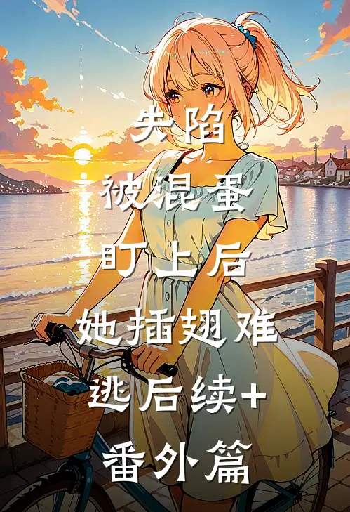 失陷：被混蛋盯上后，她插翅难逃后续+番外篇