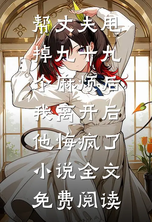 帮丈夫甩掉九十九个麻烦后，我离开后他悔疯了小说全文免费阅读