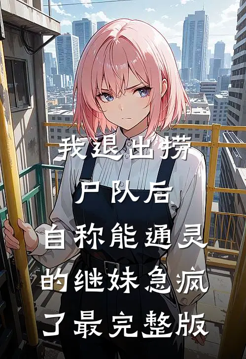 我退出捞尸队后，自称能通灵的继妹急疯了最完整版