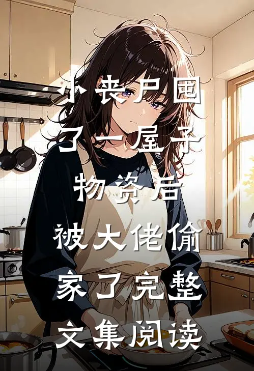 小丧尸囤了一屋子物资后，被大佬偷家了完整文集阅读