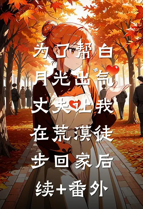 为了帮白月光出气，丈夫让我在荒漠徒步回家后续+番外