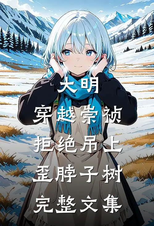 大明：穿越崇祯，拒绝吊上歪脖子树完整文集