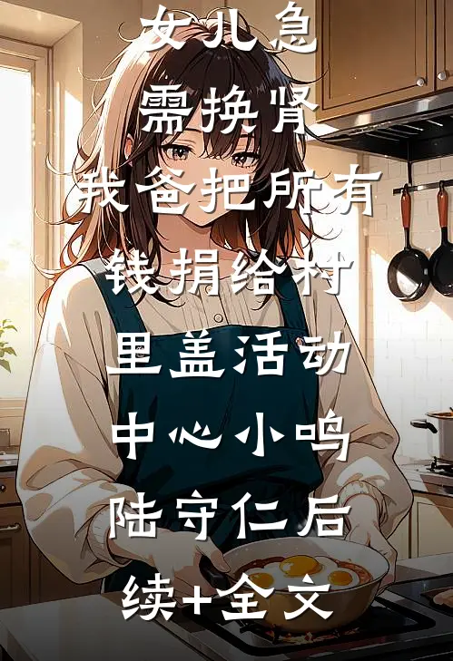 女儿急需换肾，我爸把所有钱捐给村里盖活动中心小鸣陆守仁后续+全文
