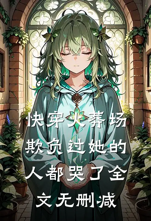 快穿火葬场，欺负过她的人都哭了全文无删减