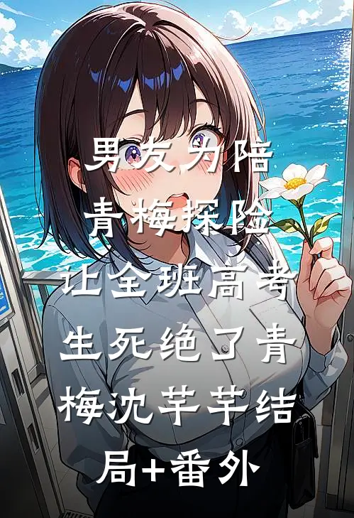 男友为陪青梅探险，让全班高考生死绝了青梅沈芊芊结局+番外