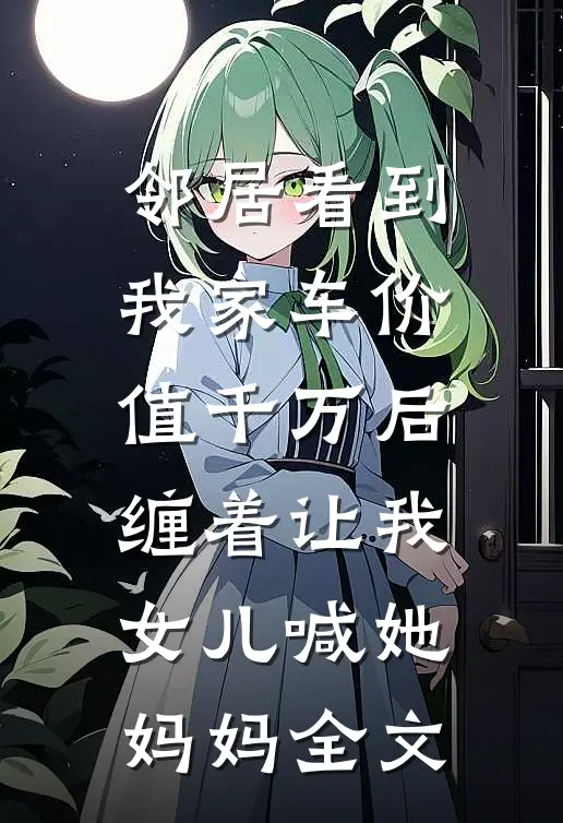 邻居看到我家车价值千万后，缠着让我女儿喊她妈妈全文