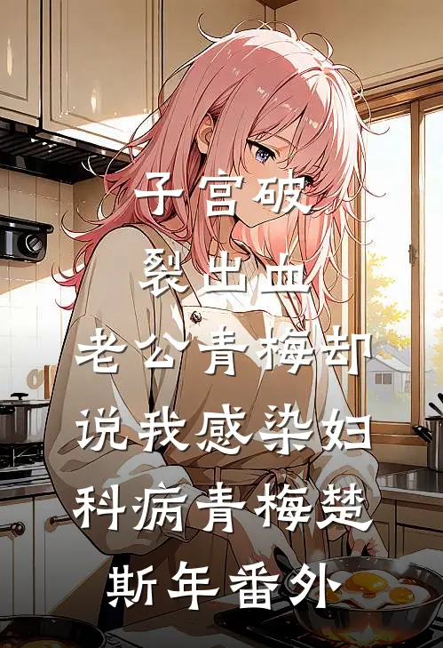 子宫破裂出血，老公青梅却说我感染妇科病青梅楚斯年番外