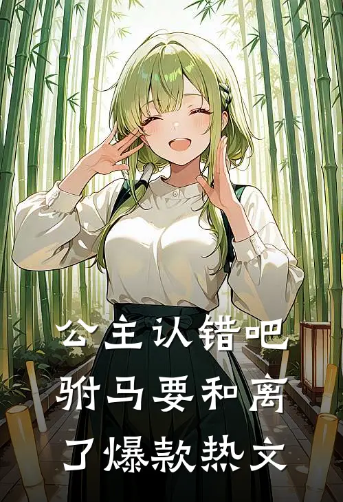 公主认错吧，驸马要和离了爆款热文
