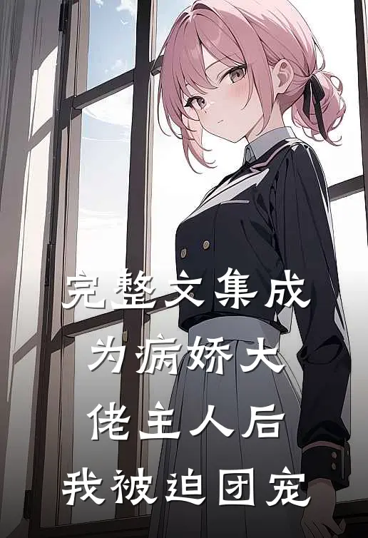 完整文集成为病娇大佬主人后，我被迫团宠