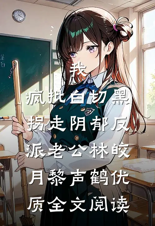 我，疯批白切黑，拐走阴郁反派老公林皎月黎声鹤优质全文阅读