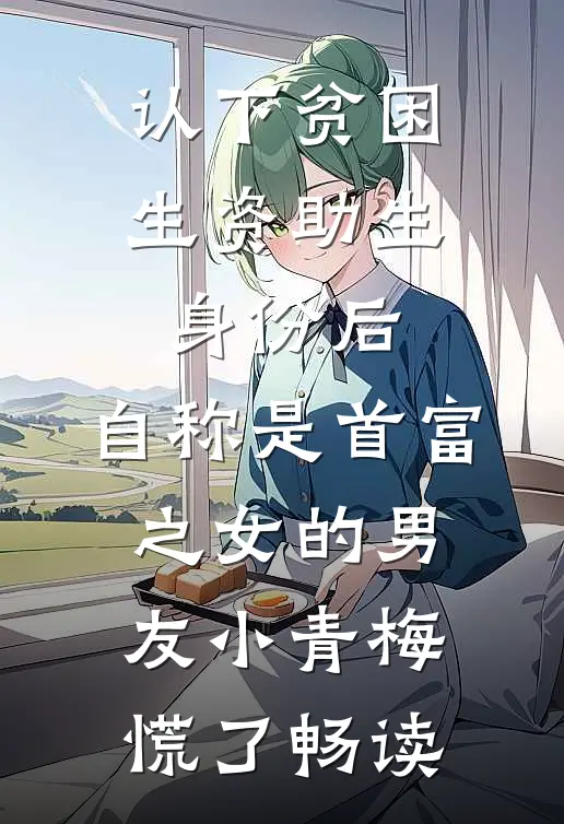 认下贫困生资助生身份后，自称是首富之女的男友小青梅慌了畅读
