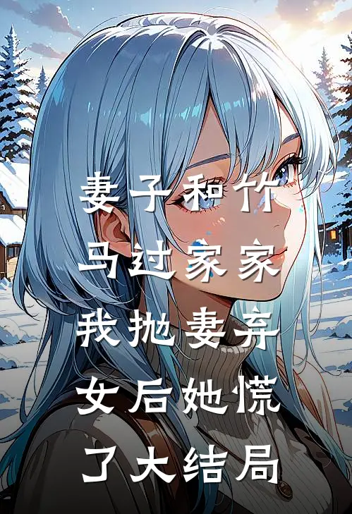 妻子和竹马过家家，我抛妻弃女后她慌了大结局