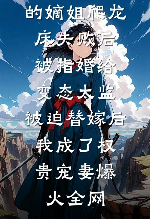 爱攀附权贵的嫡姐爬龙床失败后被指婚给变态太监，被迫替嫁后，我成了权贵宠妻爆火全网