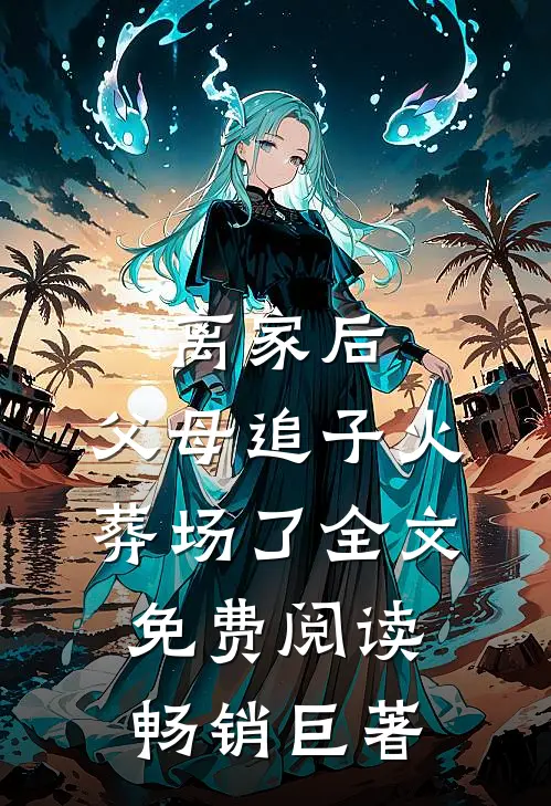 离家后，父母追子火葬场了全文免费阅读畅销巨著