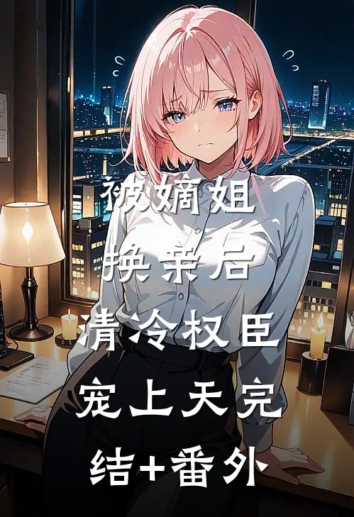 被嫡姐换亲后，清冷权臣宠上天完结+番外