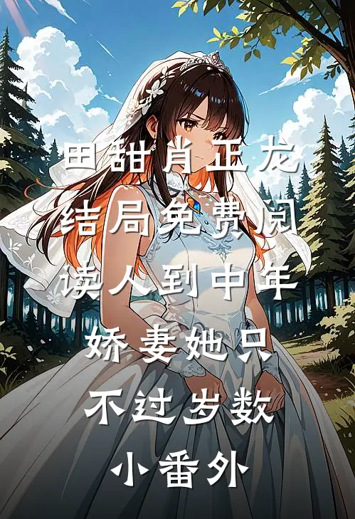 田甜肖正龙结局免费阅读人到中年：娇妻她只不过岁数小番外