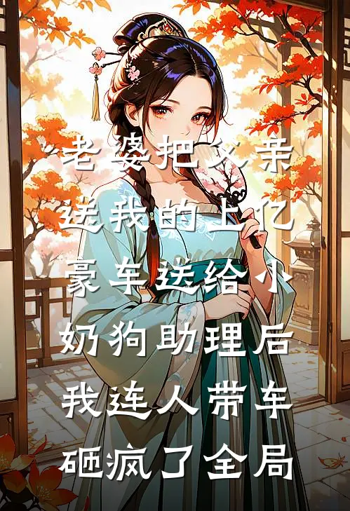 老婆把父亲送我的上亿豪车送给小奶狗助理后，我连人带车砸疯了全局