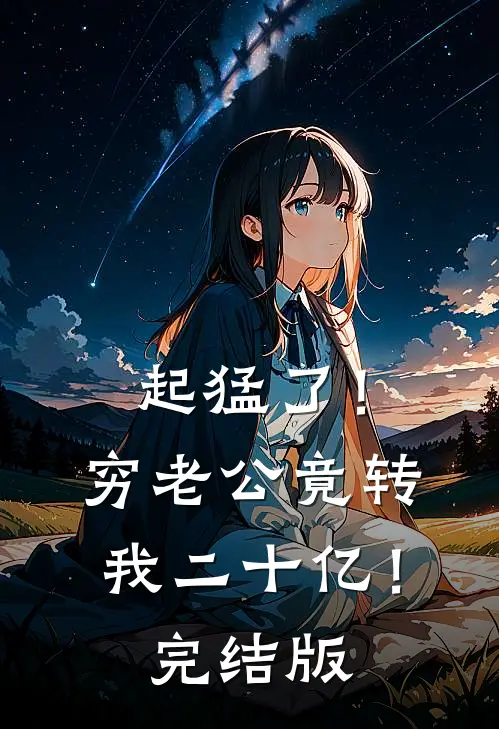 起猛了！穷老公竟转我二十亿！完结版