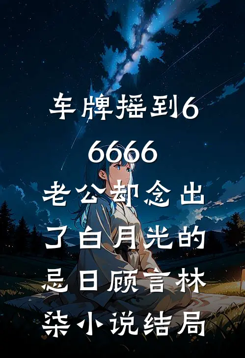 车牌摇到66666，老公却念出了白月光的忌日顾言林柒小说结局
