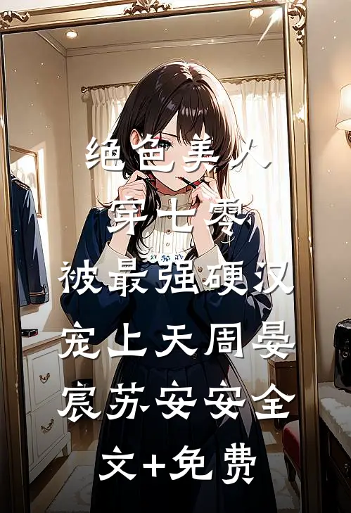 绝色美人穿七零，被最强硬汉宠上天周晏宸苏安安全文+免费
